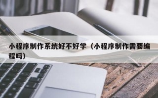 梨树县小程序制作系统好不好学（小程序制作需要编程吗）