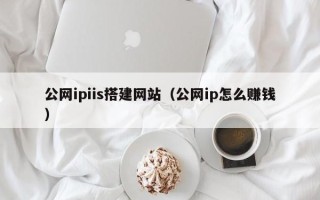 梨树县公网ipiis搭建网站（公网ip怎么赚钱）