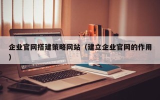 梨树县企业官网搭建策略网站（建立企业官网的作用）