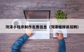 梨树县菏泽小程序制作出售信息（菏泽程序员招聘）