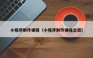 梨树县小程序制作课程（小程序制作课程总结）
