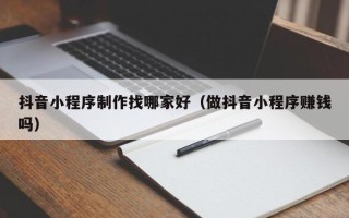 梨树县抖音小程序制作找哪家好（做抖音小程序赚钱吗）