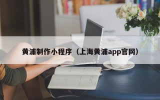 梨树县黄浦制作小程序（上海黄浦app官网）
