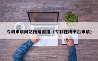 梨树县专利申请网站搭建流程（专利在线平台申请）