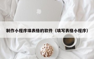 梨树县制作小程序填表格的软件（填写表格小程序）