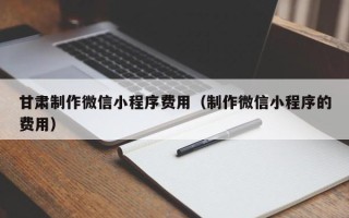 梨树县甘肃制作微信小程序费用（制作微信小程序的费用）