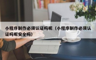 梨树县小程序制作必须认证吗呢（小程序制作必须认证吗呢安全吗）