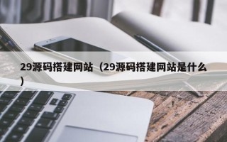 梨树县29源码搭建网站（29源码搭建网站是什么）