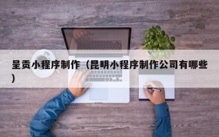 梨树县呈贡小程序制作（昆明小程序制作公司有哪些）