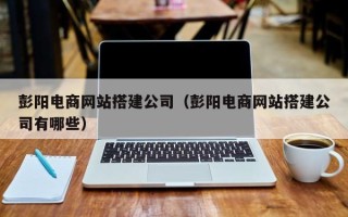 梨树县彭阳电商网站搭建公司（彭阳电商网站搭建公司有哪些）