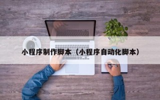 梨树县小程序制作脚本（小程序自动化脚本）