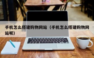 梨树县手机怎么搭建购物网站（手机怎么搭建购物网站呢）