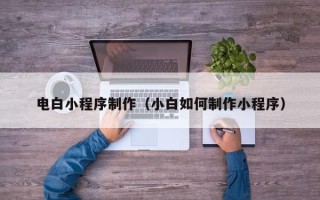 梨树县电白小程序制作（小白如何制作小程序）