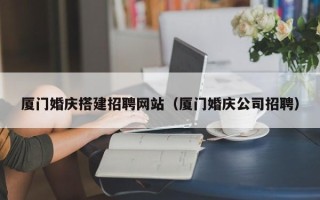 梨树县厦门婚庆搭建招聘网站（厦门婚庆公司招聘）