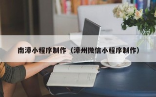 梨树县南漳小程序制作（漳州微信小程序制作）