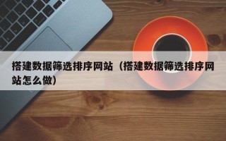 梨树县搭建数据筛选排序网站（搭建数据筛选排序网站怎么做）