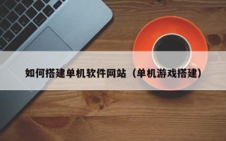 梨树县如何搭建单机软件网站（单机游戏搭建）
