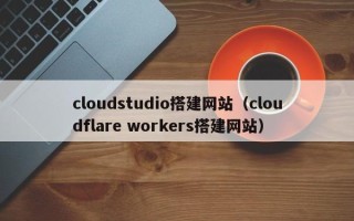梨树县cloudstudio搭建网站（cloudflare workers搭建网站）