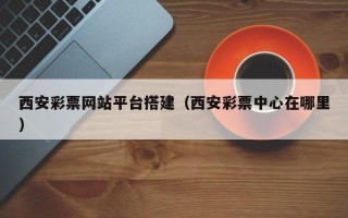 梨树县西安彩票网站平台搭建（西安彩票中心在哪里）