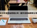 梨树县长沙外贸网站搭建公司（建外贸网站哪家公司好）