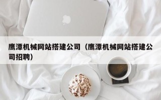梨树县鹰潭机械网站搭建公司（鹰潭机械网站搭建公司招聘）